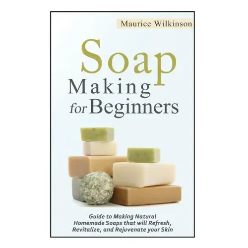 Soap Making for Beginners: Guide to Making Natural Homemade Soaps that will Refresh, Revitalize, and Rejuvenate your Skin