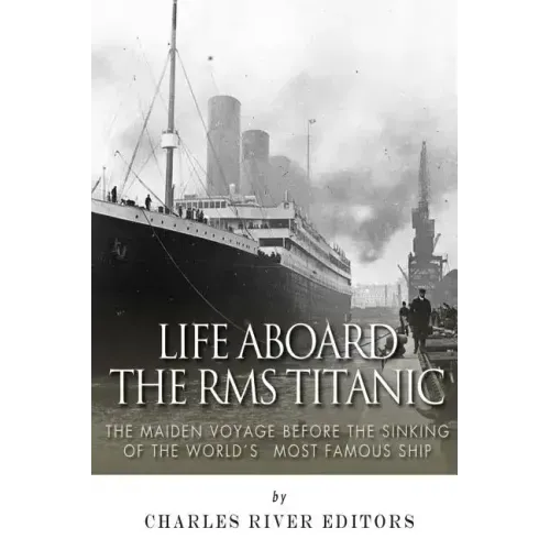 Life Aboard the RMS Titanic: The Maiden Voyage Before the Sinking of the World's Most Famous Ship