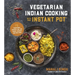 Vegetarian Indian Cooking with Your Instant Pot: 75 Traditional Recipes That Are Easier, Quicker and Healthier