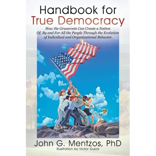 Handbook for True Democracy: How the Grassroots Can Create a Nation Of, By and For All the People Through the Evolution of Individual and Organizat
