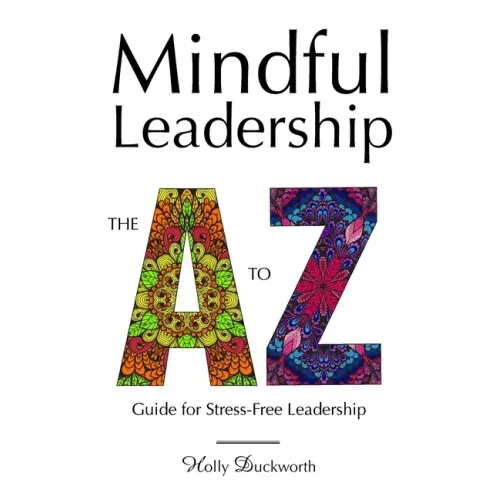 Mindful Leadership: The A to Z Guide For Stress-Free Leadership