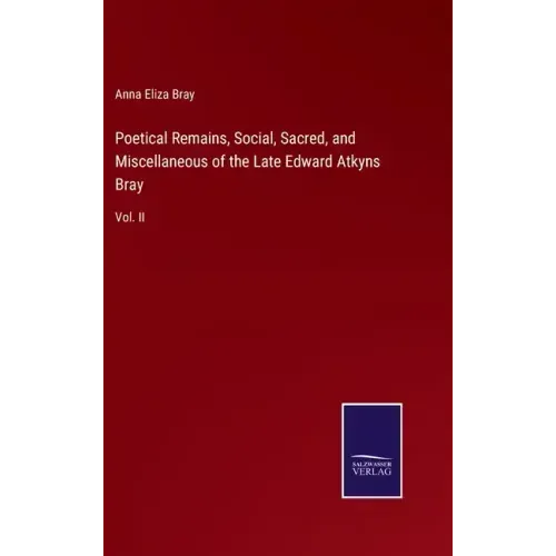 Poetical Remains, Social, Sacred, and Miscellaneous of the Late Edward Atkyns Bray: Vol. II