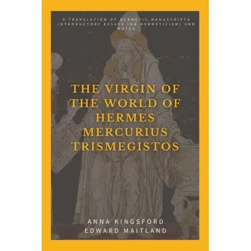 The Virgin of the World of Hermes Mercurius Trismegistos: A translation of Hermetic manuscripts. Introductory essays (on Hermeticism) and notes