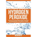 Hydrogen Peroxide: Discover the Amazing Natural Health, Household and Healing Benefits of This Miracle in a Bottle