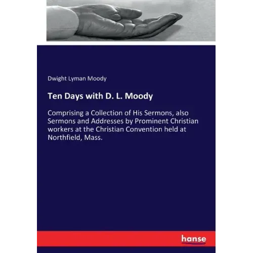 Ten Days with D. L. Moody: Comprising a Collection of His Sermons, also Sermons and Addresses by Prominent Christian workers at the Christian Conventi