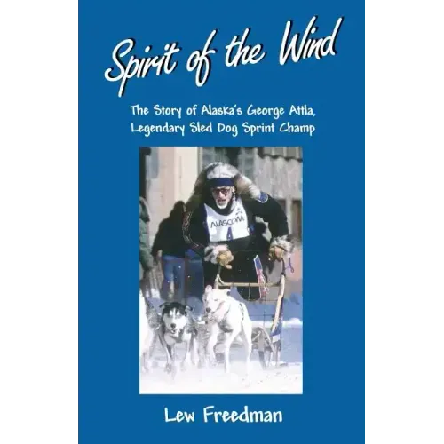 Spirit of the Wind: The Story of Alaska's George Attla, Legendary Sled Dog Sprint Champ
