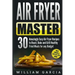 Air Fryer Master: 30 Amazingly Easy Air Fryer Recipes to Roast, Bake and Grill Healthy Fried Meals for any Budget