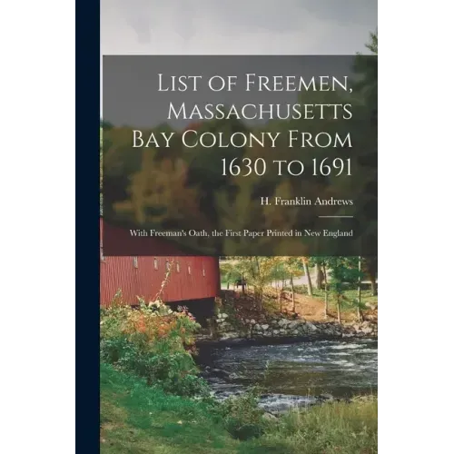 List of Freemen, Massachusetts Bay Colony From 1630 to 1691: With Freeman's Oath, the First Paper Printed in New England