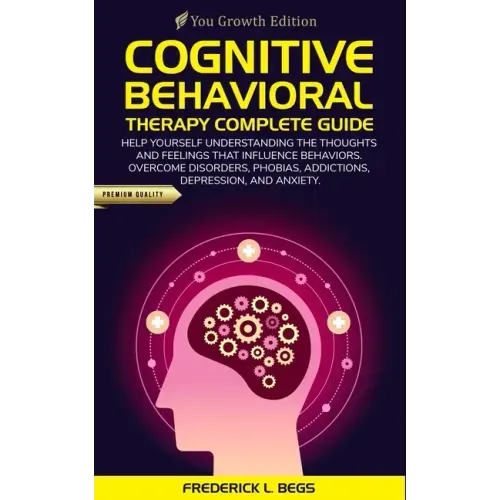 Cognitive Behavioral Therapy Complete Guide: Help yourself understanding the thoughts and feelings that influence behaviors. Overcome disorders, phobi