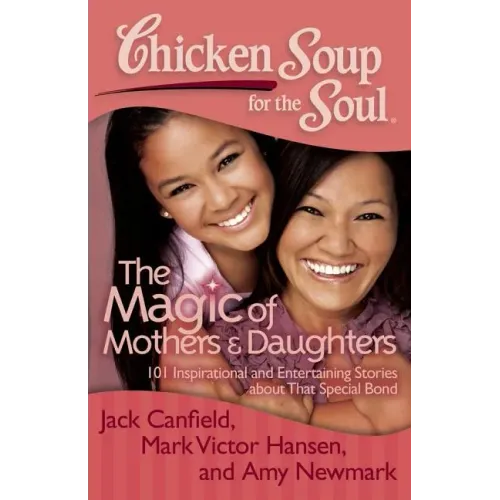 Chicken Soup for the Soul: The Magic of Mothers & Daughters: 101 Inspirational and Entertaining Stories about That Special Bond