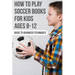How To Play Soccer Books For Kids Ages 8-12 Basic To Advanced Techniques: Soccer Books