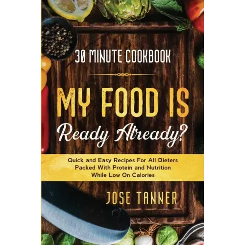 30 Minute Cookbook: MY FOOD IS READY ALREADY? - Quick and Easy Recipes For All Dieters Packed With Protein and Nutrition While Low on Calories