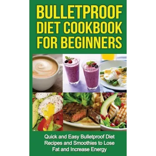 Bulletproof Diet Cookbook For Beginners: Quick and Easy Recipes and Smoothies to Lose Fat and Increase Energy