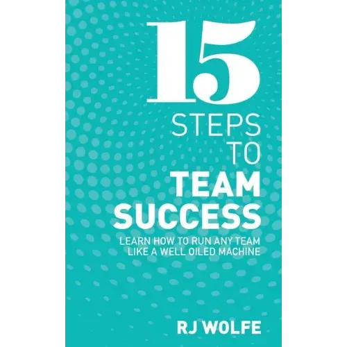 15 Steps to Team Success: Learn How to Run Any Team Like a Well-Oiled Machine