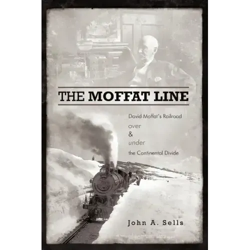 The Moffat Line: David Moffat's Railroad Over and Under the Continental Divide