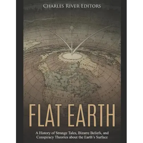 Flat Earth: A History of Strange Tales, Bizarre Beliefs, and Conspiracy Theories about the Earth's Surface