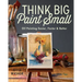 Think Big Paint Small: Oil Painting Easier, Faster and Better