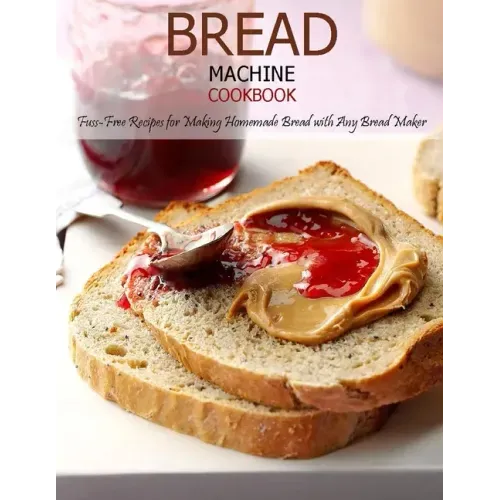 Bread Machine Cookbook: Fuss-Free Recipes for Making Homemade Bread with Any Bread Maker