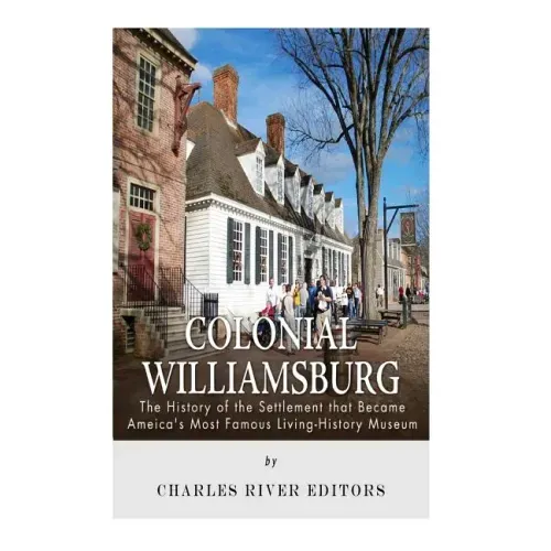 Colonial Williamsburg: The History of the Settlement that Became America's Most Famous Living-History Museum