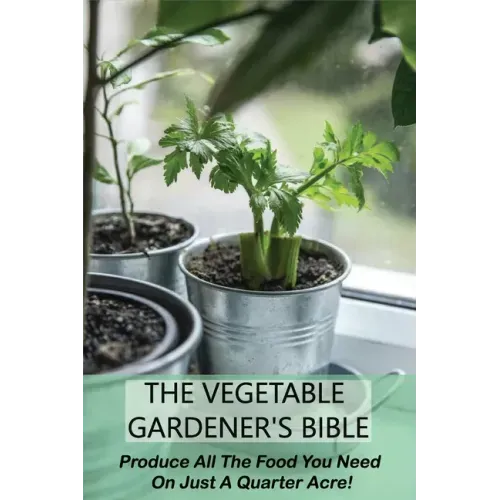 The Vegetable Gardener's Bible: Produce All The Food You Need On Just A Quarter Acre!: Vegetable Gardening For Beginners