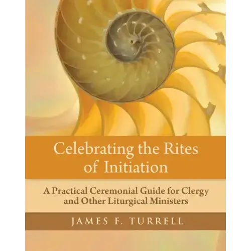 Celebrating the Rites of Initiation: A Practical Ceremonial Guide for Clergy and Other Liturgical Ministers