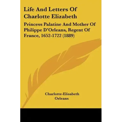 Life and Letters of Charlotte Elizabeth: Princess Palatine and Mother of Philippe D'Orleans, Regent of France, 1652-1722 (1889)