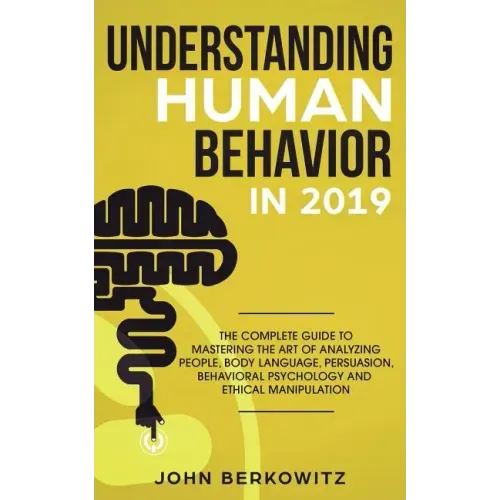 Understanding Human Behavior in 2019: The Complete Guide to Mastering the Art of Analyzing People, Body Language, Persuasion, Behavioral Psychology an