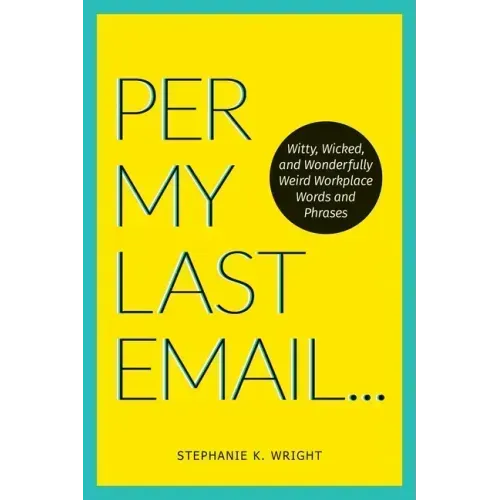 Per My Last Email: Witty, Wicked, and Wonderfully Weird Workplace Words and Phrases