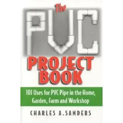 The PVC Project Book: 101 Uses for PVC Pipe in the Home, Garden, Farm and Workshop