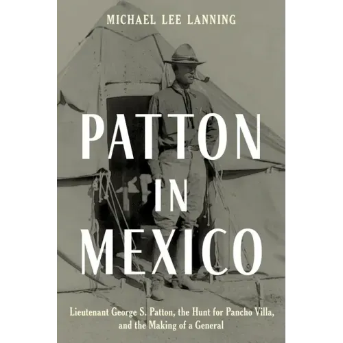 Patton in Mexico: Lieutenant George S. Patton, the Hunt for Pancho Villa, and the Making of a General