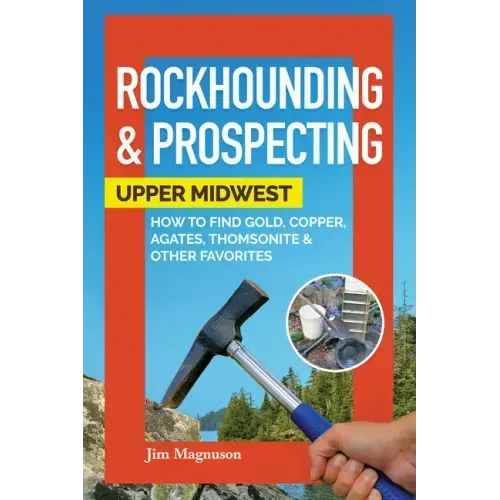 Rockhounding & Prospecting: Upper Midwest: How to Find Gold, Copper, Agates, Thomsonite & Other Favorites