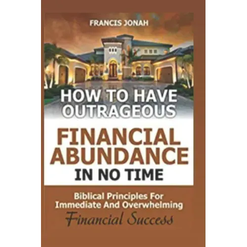 How to Have Outrageous Financial Abundance in No Time: Biblical Principles for Immediate and Overwhelming Financial Success: Wealth Creation, Personal