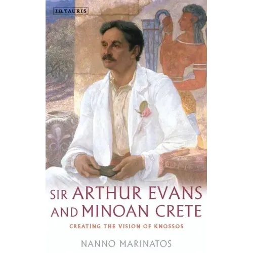 Sir Arthur Evans and Minoan Crete: Creating the Vision of Knossos
