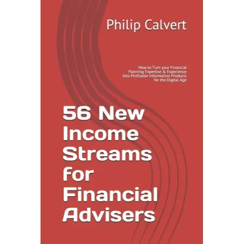 56 New Income Streams for Financial Advisers: How to Turn your Financial Planning Expertise & Experience into Profitable Information Products for the