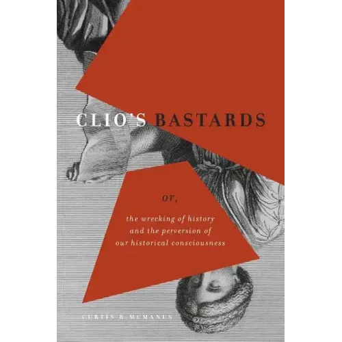Clio's Bastards: Or, the Wrecking of History and the Perversion of Our Historical Consciousness