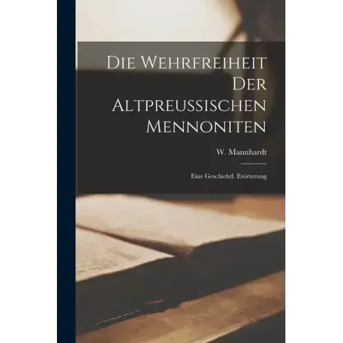 Die Wehrfreiheit Der Altpreußischen Mennoniten: Eine Geschichtl. Erörterung