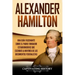 Alexander Hamilton: Una Guía Fascinante Sobre el Padre Fundador Estadounidense Que Escribió la Mayoría de los Documentos Federalistas