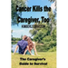 Cancer Kills the Caregiver, Too: The Caregiver's Guide to Survival
