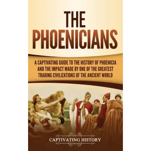 The Phoenicians: A Captivating Guide to the History of Phoenicia and the Impact Made by One of the Greatest Trading Civilizations of the Ancient World