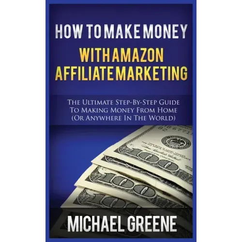 How to Make Money with Amazon Affiliate Marketing: The Ultimate Step-By-Step Guide to Making Money from Home (or Anywhere in the World)