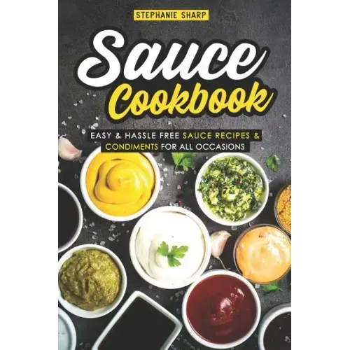 Sauce Cookbook: Easy & Hassle Free Sauce Recipes & Condiments for all Occasions
