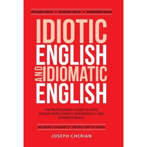 Idiotic English and Idiomatic English: The Professional's Guide to Using English Intelligently, Influentially, and Internationally