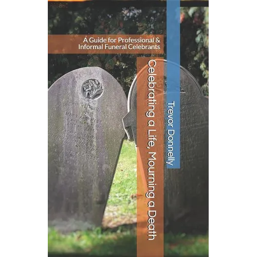 Celebrating a Life, Mourning a Death: A Guide for Professional & Informal Funeral Celebrants
