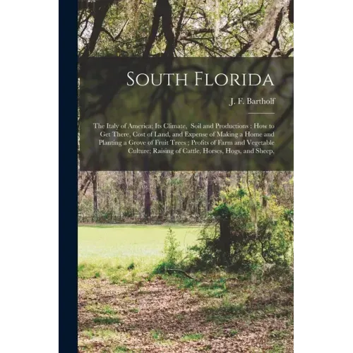 South Florida: the Italy of America; Its Climate, Soil and Productions: How to Get There, Cost of Land, and Expense of Making a Home