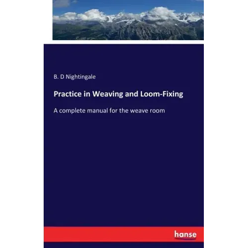 Practice in Weaving and Loom-Fixing: A complete manual for the weave room