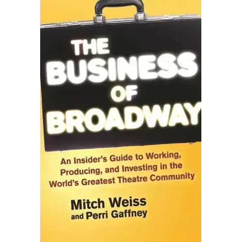 The Business of Broadway: An Insider's Guide to Working, Producing, and Investing in the World's Greatest Theatre Community