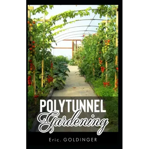 Polytunnel Gardening: Secrets to Growing Fruits and Vegetables All Year Round (The alternative to Greenhouse Gardening).