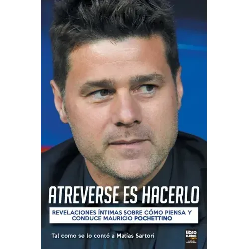 Atreverse Es Hacerlo: Revelaciones Íntimas Sobre Cómo Piensa Y Conduce Mauricio Pochettino