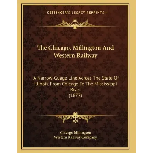 The Chicago, Millington And Western Railway: A Narrow-Guage Line Across The State Of Illinois, From Chicago To The Mississippi River (1877)