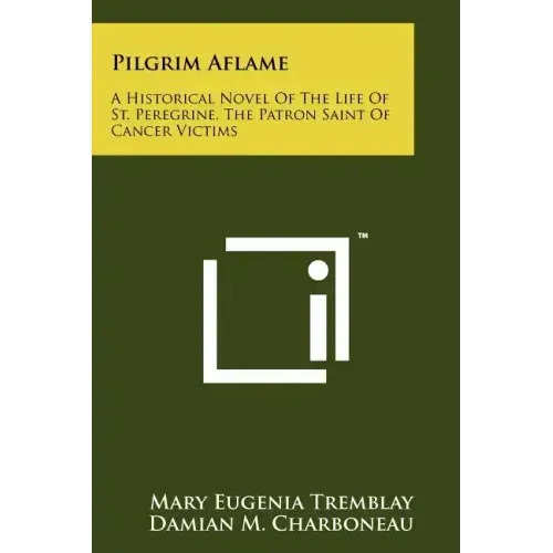 Pilgrim Aflame: A Historical Novel Of The Life Of St. Peregrine, The Patron Saint Of Cancer Victims